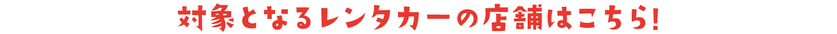 対象となるレンタカーの店舗はこちら!