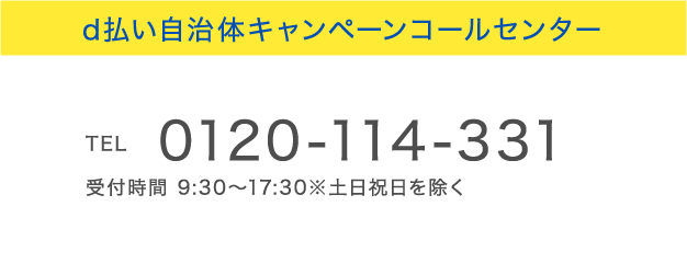 d払い自治体キャンペーンコールセンター
TEL 0120-114-331 受付時間 9:30~17:30※土日祝日を除く