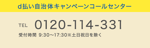 d払い自治体キャンペーンコールセンター
TEL 0120-114-331 受付時間 9:30~17:30※土日祝日を除く